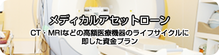 CT・MRIなどの高額医療機器のライフサイクルに即した資金プラン メディカルアセットローン